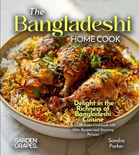The Bangladeshi Home Cook: Delight in the Richness of Bangladeshi Cuisine - A South Asian Cookbook with 100+ Recipes and Stunning Pictures