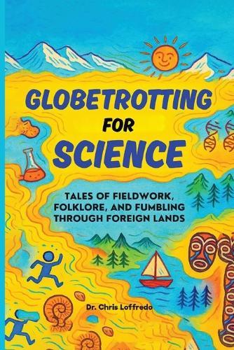 Globetrotting for Science: Tales of Fieldwork, Folklore, and Fumbling through Foreign Lands