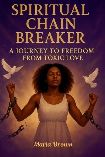 Spiritual Chain Breakers A Journey to Freedom from Toxic Love