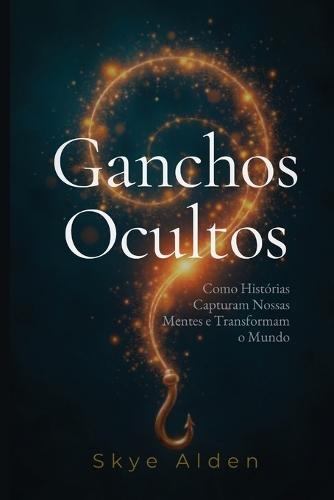 Ganchos Ocultos: Como Histórias Capturam Nossas Mentes e Transformam o Mundo