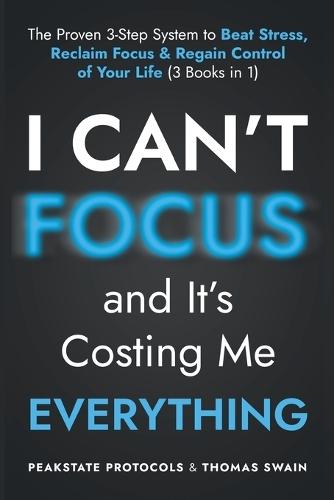 I Can't Focus, and It's Costing Me Everything: The Proven 3-Step System to Beat Stress, Reclaim Focus & Regain Control of Your Life: 3 Books in 1
