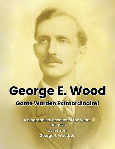 George E. Wood: Game Warden Extraordinaire