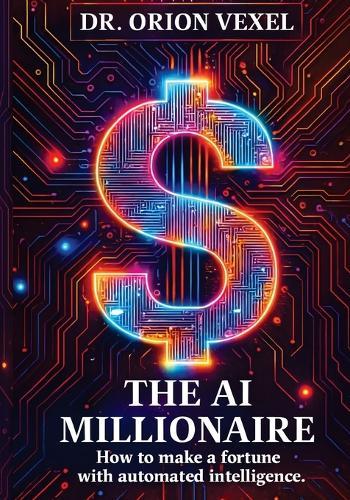 The AI Millionaire: How To Make A Fortune With Automated Intelligence