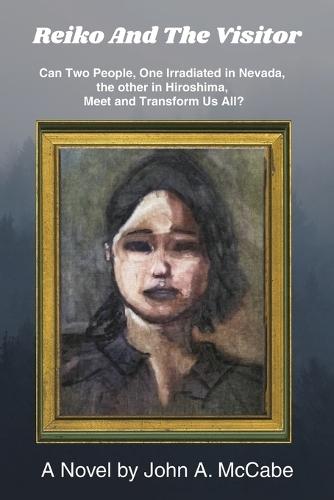 Reiko and the Visitor: Can Two People, One Irradiated in Nevada, the other in Hiroshima, Meet and Transform Us All?
