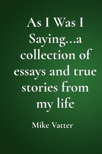 As I Was I Saying...a collection of essays and true stories from my life