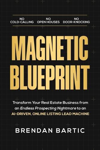 Magnetic Blueprint: Transform Your Real Estate Business from an Endless Prospecting Nightmare to an AI-Driven, Online Listing Lead Machine