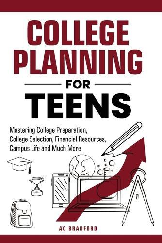 College Planning for Teens: Mastering College Preparation, College Selection, Financial Resources, Campus Life and Much More