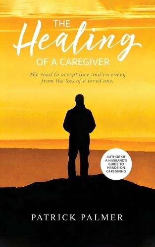The Healing of a Caregiver: The Road to Acceptance and Recovery From the Loss of a Loved One