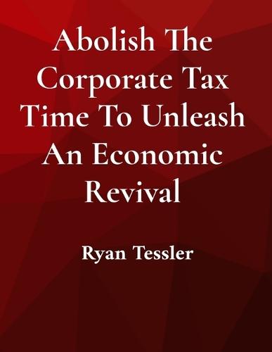 Abolish The Corporate Tax Time To Unleash An Economic Revival