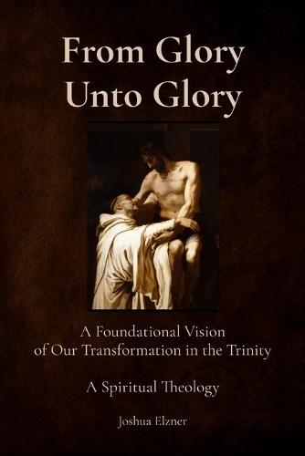 From Glory Unto Glory: A Foundational Vision of Our Transformation in the Trinity - A Spiritual Theology