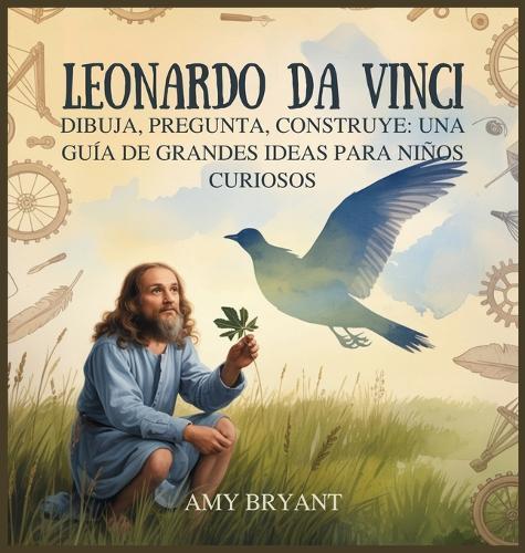 Leonardo Da Vinci: Dibuja, Pregunta, Construye: Una Guía De Grandes Ideas Para Niños Curiosos