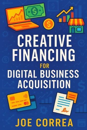 Creative Financing for Digital Business Acquisition: Use Credit, Seller Financing, and No-Money-Down Strategies to Buy Online Businesses