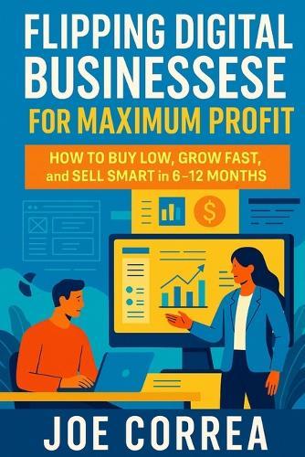 Flipping Digital Businesses for Maximum Profit: How to Buy Low, Grow Fast, and Sell Smart in 6-12 Months