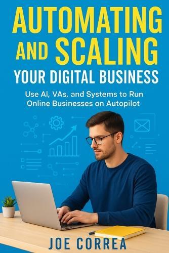 Automating and Scaling Your Digital Business: Use AI, VAs, and Systems to Run Online Businesses on Autopilot