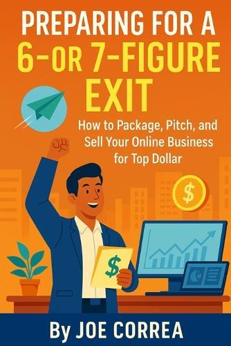 Preparing for a 6 or 7 Figure Exit: How to Package, Pitch, and Sell Your Online Business for Top Dollar