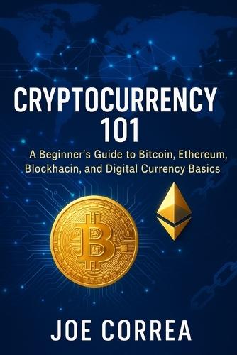 Cryptocurrency 101: A Beginner's Guide to Bitcoin, Ethereum, Blockchain, and Digital Currency Basics