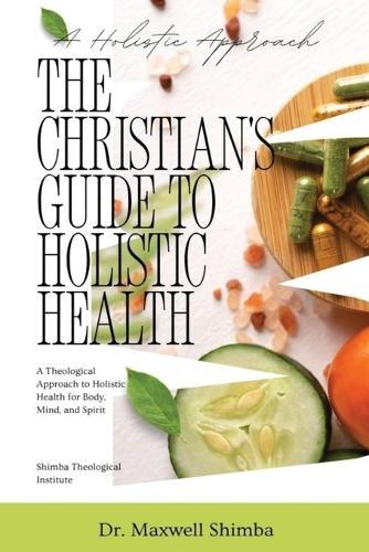 The Christian's Guide to Holistic Health: A Theological Approach to Holistic Health for Body, Mind, and Spirit