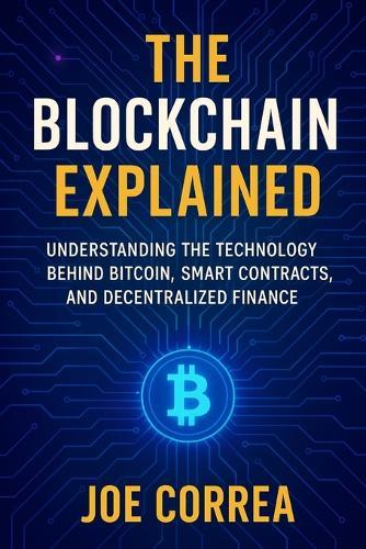 The Blockchain Explained: Understanding the Technology Behind Bitcoin, Smart Contracts, and Decentralized Finance