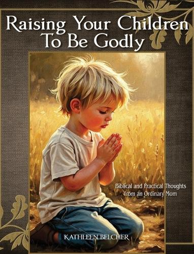 Raising Your Children To Be Godly: Biblical and Practical Thoughts from an Ordinary Mom