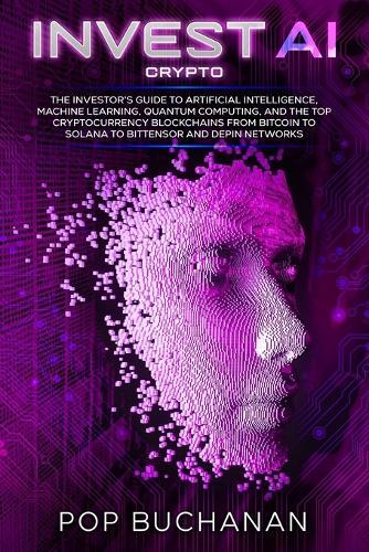 Invest AI Crypto: The Investor's Guide to Artificial Intelligence, Machine Learning, Quantum Computing, and the Top Cryptocurrency Blockchains from Bitcoin to Solana to Bittensor and DePIN Networks
