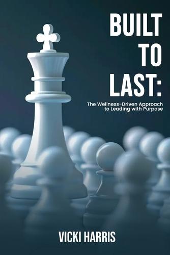 Built to Last: The Wellness-Driven Approach to Leading with Purpose