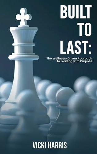 Built to Last: The Wellness-Driven Approach to Leading with Purpose
