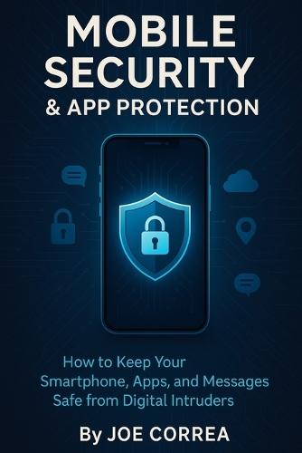 Mobile Security & App Protection: How to Keep Your Smartphone, Apps, and Messages Safe from Digital Intruders