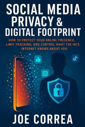 Social Media Privacy & Digital Footprint: How to Protect Your Online Presence, Limit Tracking, and Control What the Internet Knows About You
