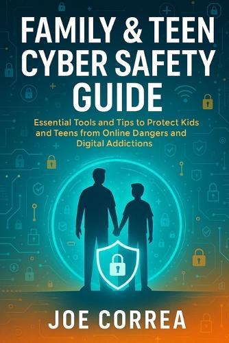 Family & Teen Cyber Safety Guide: Essential Tools and Tips to Protect Kids and Teens from Online Dangers and Digital Addictions