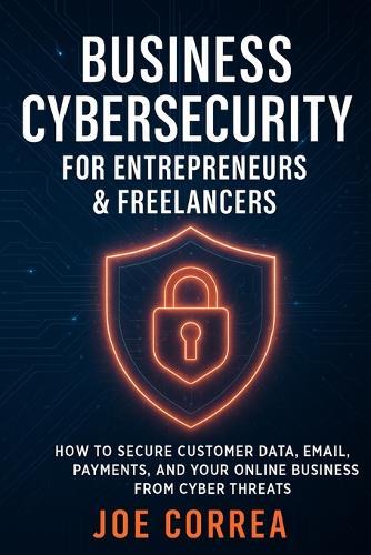 Business Cybersecurity for Entrepreneurs & Freelancers: How to Secure Customer Data, Email, Payments, and Your Online Business from Cyber Threats