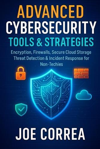 Advanced Cybersecurity Tools & Strategies: Encryption, Firewalls, Secure Cloud Storage, Threat Detection & Incident Response for Non-Techies