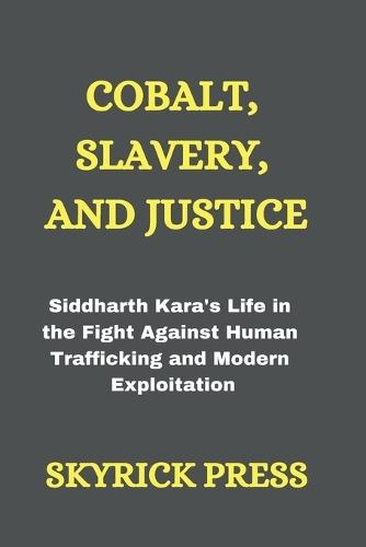 Cobalt, Slavery, and Justice: Siddharth Kara's Life in the Fight Against Human Trafficking and Modern Exploitation