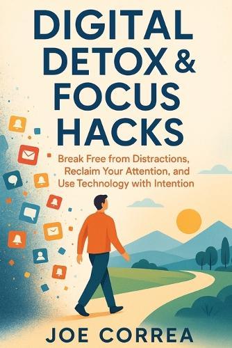 Digital Detox & Focus Hacks: Break Free From Distractions, Reclaim Your Attention, and Use Technology with Intention