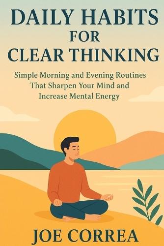 Daily Habits for Clear Thinking: Simple Morning and Evening Routines That Sharpen Your Mind and Increase Mental Energy