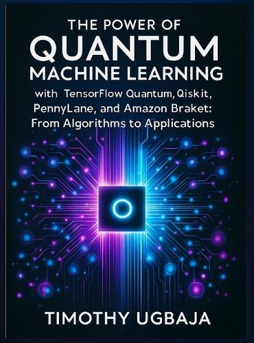 The Power of Quantum Machine Learning: With Tensorflow Quantum, Qiskit, Pennylane, and Amazon Braket: From Algorithms to Applications