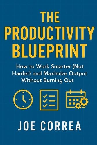 The Productivity Blueprint: How to Work Smarter (Not Harder) and Maximize Output Without Burning Out