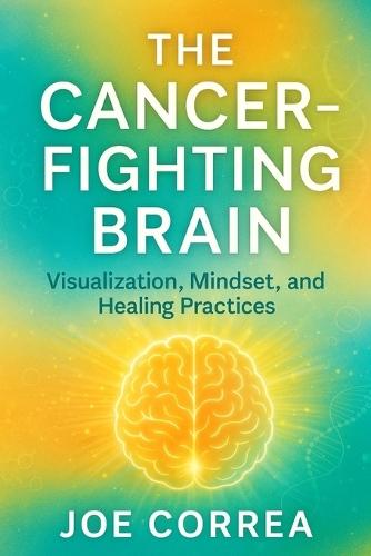 The Cancer-Fighting Brain: Visualization, Mindset, and Healing Practices