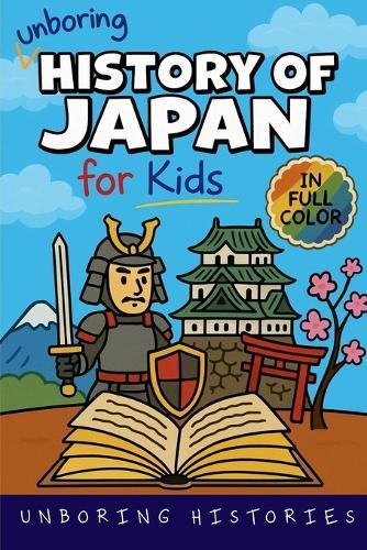 Unboring History of Japan for Kids: Funny, Interesting, Concise Guide to a Time of Samurai, Ninjas, and Shoguns You Won't Believe Are True