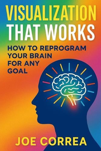 Visualization That Works: How to Reprogram Your Brain for Any Goal