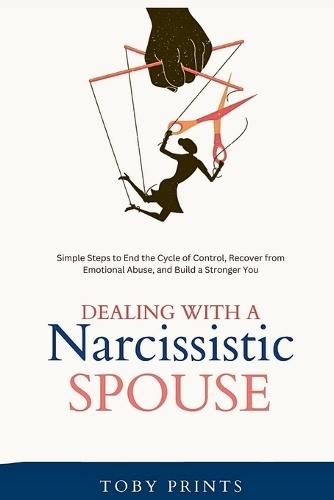 Dealing with a Narcissistic Spouse: Simple Steps to End the Cycle of Control, Recover from Emotional Abuse, and Build a Stronger You