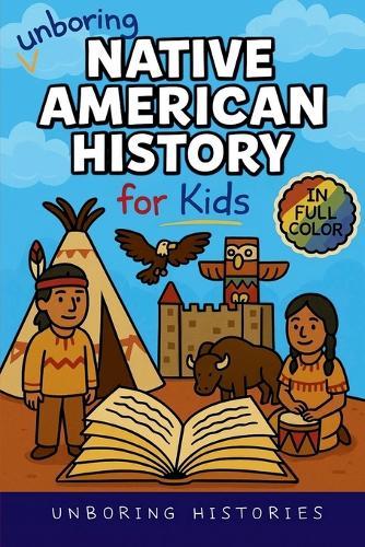 Unboring Native American History for Kids: Funny, Interesting, Concise Guide to a Time of Traditions, Legends, and Heroes You Won't Believe Are True