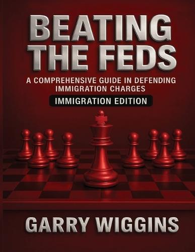 Beating the Feds: Immigration Edition: A Comprehensive Guide in Defending Immigration Charges: Immigration Edition:
