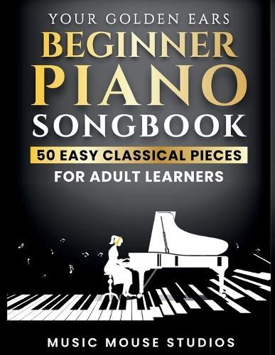 Your Golden Ears Beginner Piano Songbook: 50 Easy Classical Pieces for Adult Learners