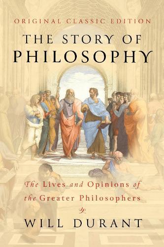The Story of Philosophy (Original Classic Edition): The Lives and Opinions of The Greater Philosophers