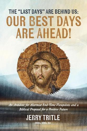 The ""Last Days"" Are Behind Us: Our Best Days Are Ahead!: An Antidote for Alarmist End-Time Viewpoints and a Biblical Proposal for a Positive Future