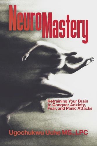 NeuroMastery: Retraining Your Brain to Conquer Anxiety, Fear, and Panic Attacks
