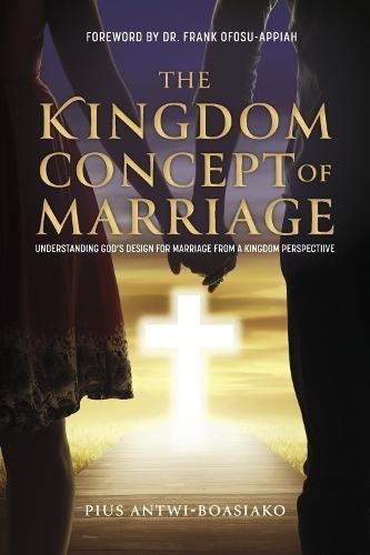 The Kingdom Concept of Marriage.: Understanding God's design for Marriage from a Kingdom perspectiive
