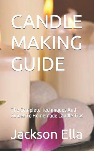 Candle Making Guide: The Complete Techniques And Guides To Homemade Candle Tips