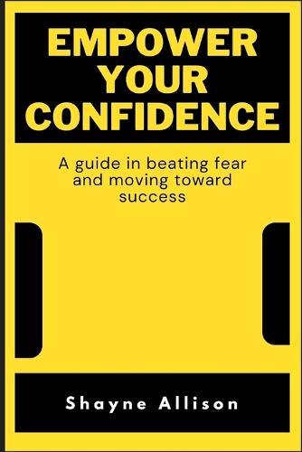 Empower Your Confidence: A guide in beating fear and moving toward success