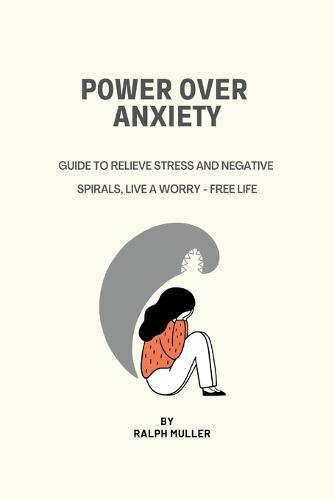 Power Over Anxiety: Guide To Relieve Stress And Negative Spirals, Live A Worry - Free Life